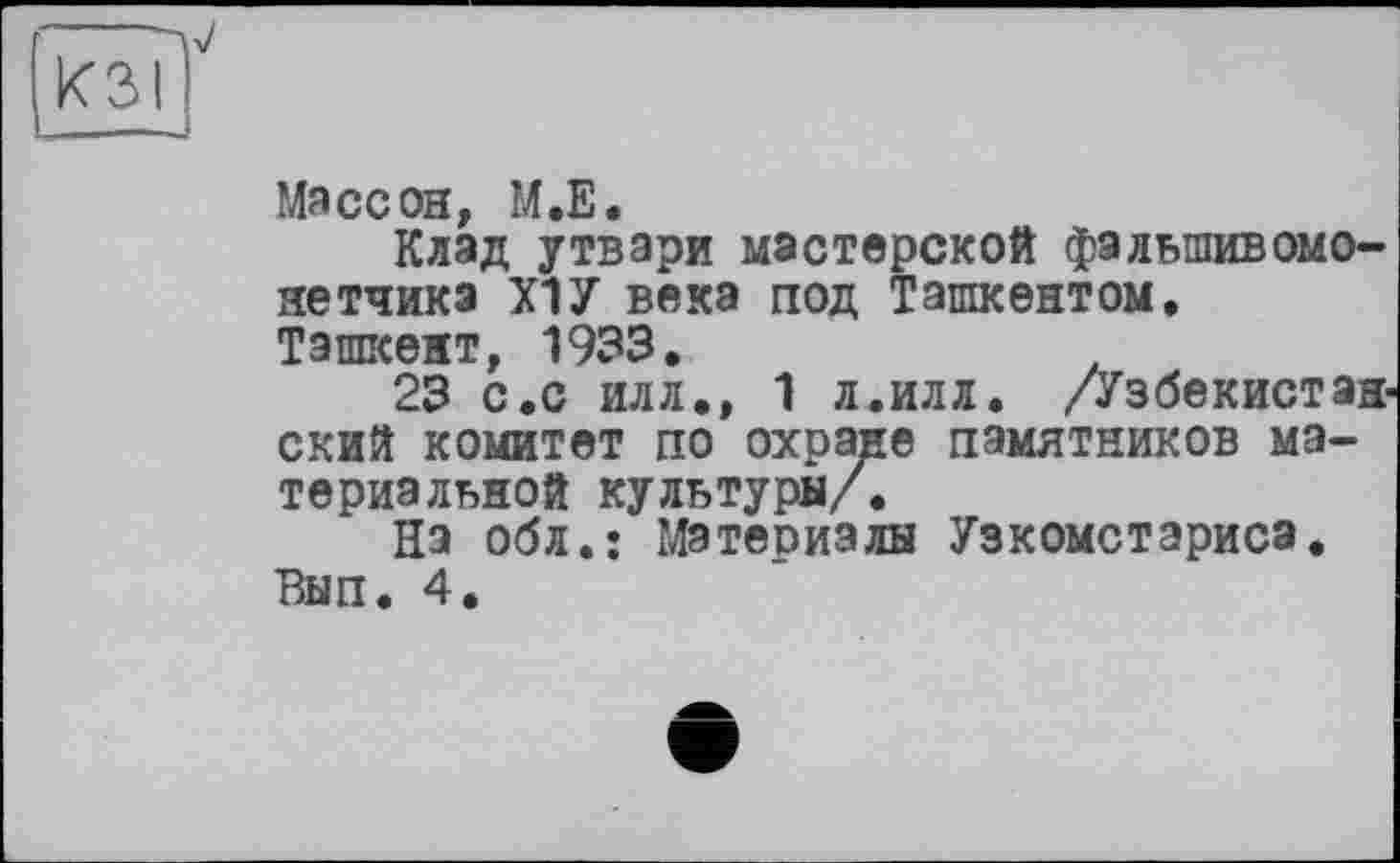 ﻿Массон, М.Е.
Клад утвари мастерской фальшивомонетчика Х1У века под Ташкентом.
Ташкент, 1933.
23 с.с илл., 1 л.илл. /Узбекистанский комитет по охране памятников материальной культуры/.
На обл.: Материалы Узкомстариса. Вып. 4.